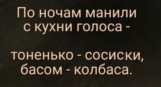 По ночам манили с кухни голоса тоненько сосиски басом колбаса