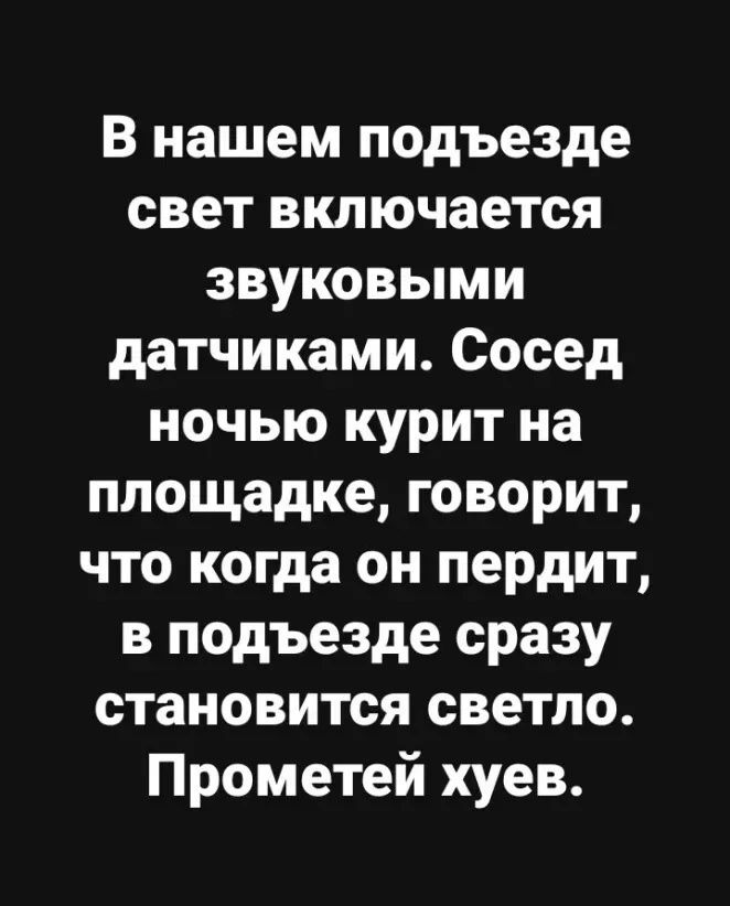 В нашем подъезде свет включается звуковыми датчиками Сосед ночью курит на площадке говорит что когда он пердит в подъезде сразу становится светло Прометей хуев