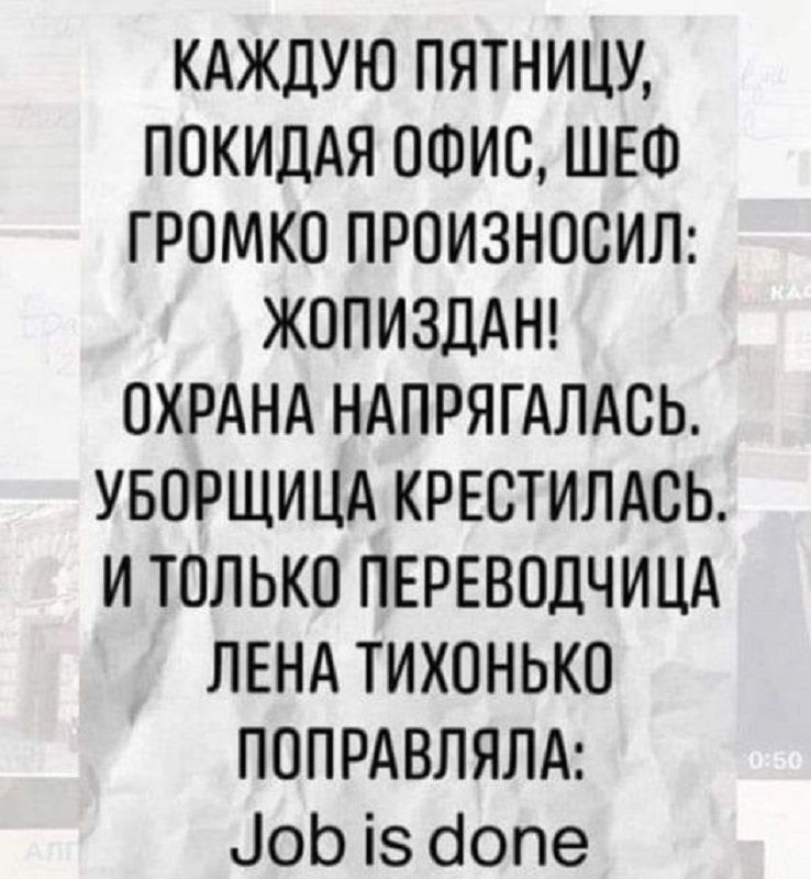 КАЖДУЮ ПЯТНИЦУ ПОКИДАЯ ОФИС ШЕФ ГРОМКО ПРОИЗНОСИЛ ЖОПИЗДАН ОХРАНА НАПРЯГАЛАСЬ УБОРЩИЦА КРЕСТИЛАСЬ И ТОЛЬКО ПЕРЕВОДЧИЦА ЛЕНА ТИХОНЬКО ПОПРАВЛЯЛА Чоб 15 допе