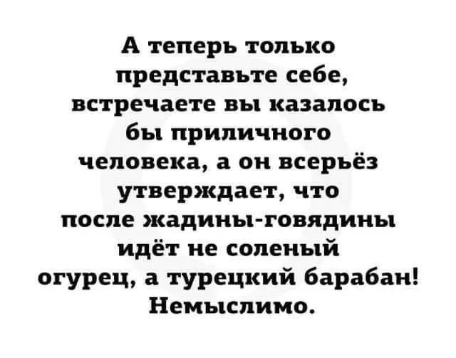 А теперь только представьте себе встречаете вы казалось бы приличного человека а он всерьёз утверждает что после жадины говядины идёт не соленый огурец а турецкий барабан Немыслимо