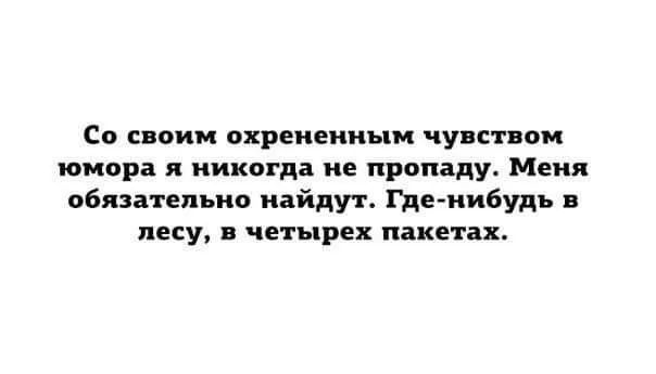 Со своим охрененным чувством жюмора я никогда не пропаду Меня обязательно найдут Где нибудь в лесу в четырех пакетах