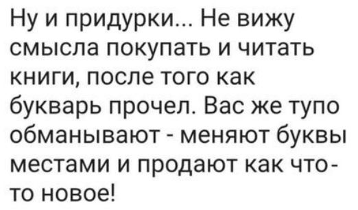 Ну и придурки Не вижу смысла покупать и читать книги после того как букварь прочел Вас же тупо обманывают меняют буквы местами и продают как что то новое