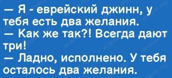 Я еврейский джинн у тебя есть два желания Как же так Всегда дают три Ладно исполнено У тебя осталось два желания