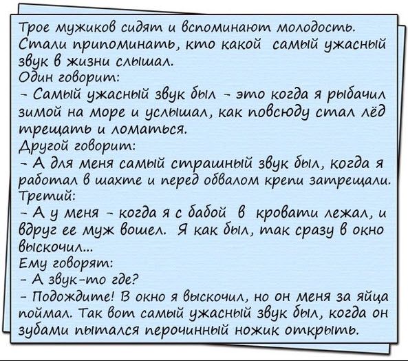 Г Трое мужиков сидят и вспоминают молодосиь Ситлали припоминаиь кило какой самый ужасный збг 6 жизни слышал Один говоритл Самый ужасный звук был это когда я рыбачил зимой на море и усляшал как повсюду сиплал лёд турещаюль и ломаюлься Другой говоритт А для меня самый страшный звук был когда я работал в идажиле и перед обвалом крепи затрещали Треилий