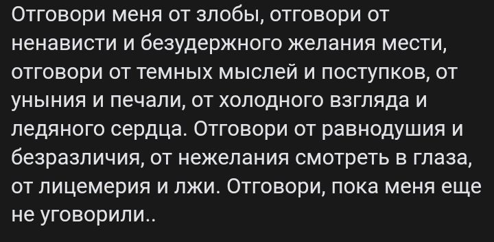 ОТГОЕОРИ меня от ЗПОбЫ отговори от ненависти и безудержного желания мести отговори от темных мыслей и поступков от уныния и печали от холодного взгляда и ледяного сердца Отговори от равнодушия и безразличия от нежелания смотреть в глаза от лицемерия и лжи Отговори пока меня еще не уговорили