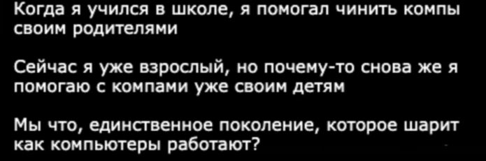 Когда я учился в школе я помогал чинить компы своим родителями Сейчас я уже взрослый но почему то снова же я помогаю с компами уже своим детям Мы что единственное поколение которое шарит как компьютеры работают