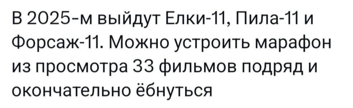 В 2025 м выйдут Елки 11 Пила 11 и Форсаж 11 Можно устроить марафон из просмотра 33 фильмов подряд и окончательно ёбнуться