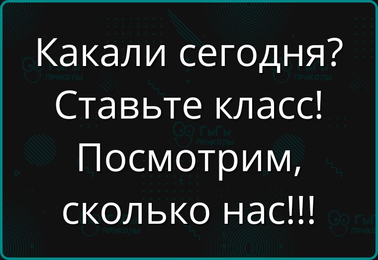 Какали сегодня Ставьте класс Посмотрим сколько нас