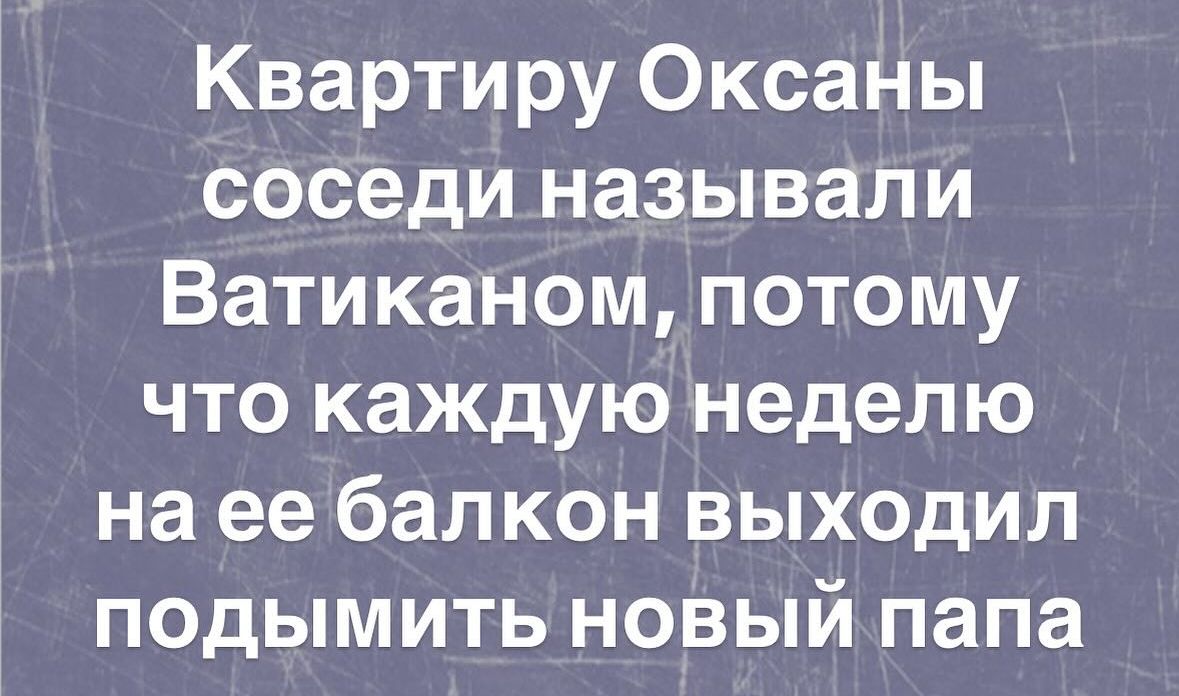 Квартиру Оксаны соседи называли Ватиканом потому что каждую неделю на ее балкон выходил подымить новый папа