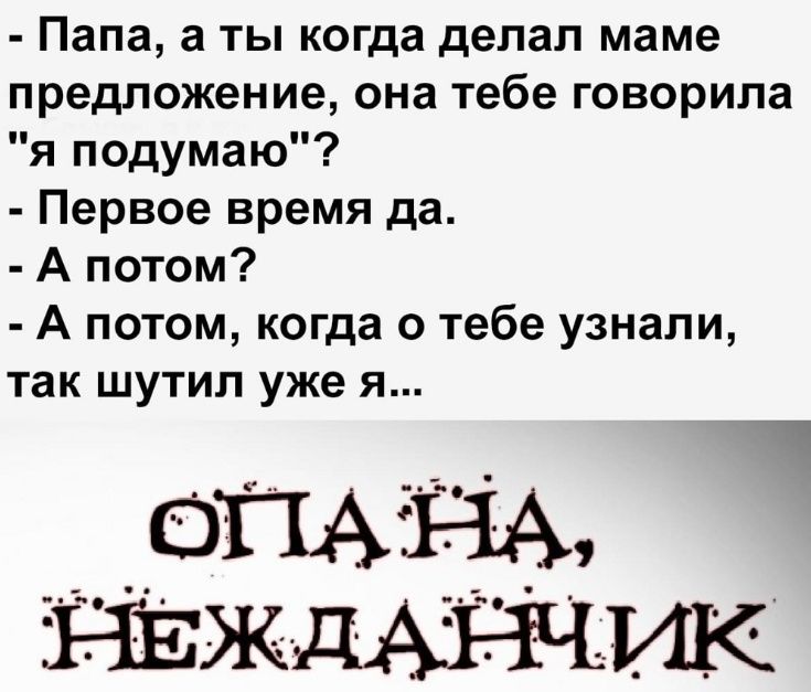 Папа а ты когда делал маме предложение она тебе говорила я подумаю Первое время да А потом А потом когда о тебе узнали так шутил уже я оПАЗНА НЕжЖдАРННИК ь