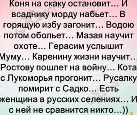 коня на скаку остановит И всаднику морду набьет В горящую избу загонит Водою потом обольет Мазая научит охоте Герасим услышит Муму Каренину жизни научит Ростову пошлет на войну Кота с Лукоморья прогонит Русалку помирит с СадкоЕсть женщина в русских селениях И с ней не сравнится никто