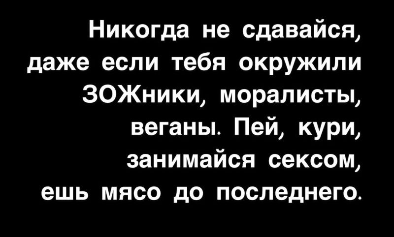 Никогда не сдавайся даже если тебя окружили ЗОЖники моралисты веганы Пей кури занимайся сексом ешь мясо до последнего