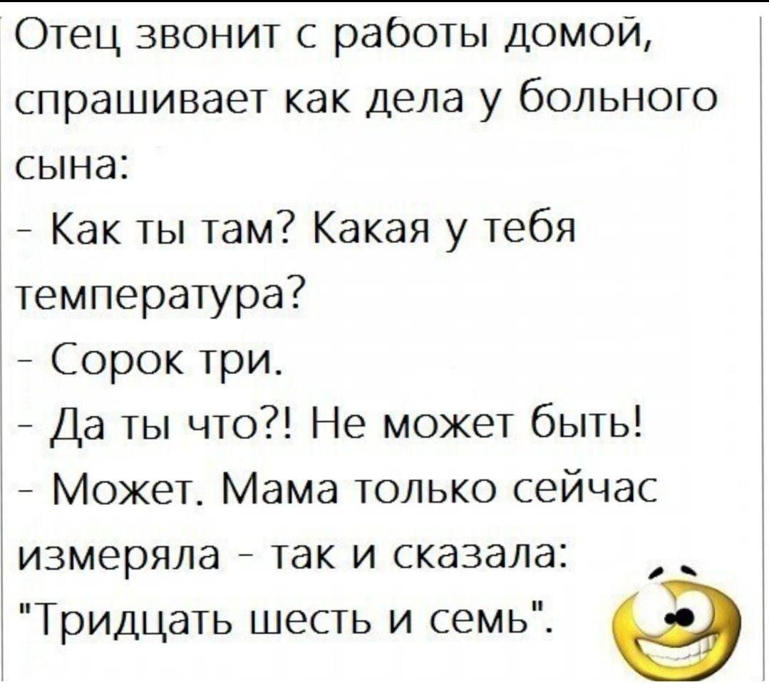 Отец звонит с работы домой спрашивает как дела у больного сына Как ты там Какая у тебя температура Сорок три Да ты что Не может быть Может Мама только сейчас измеряла так и сказала Тридцать шесть и семь 9