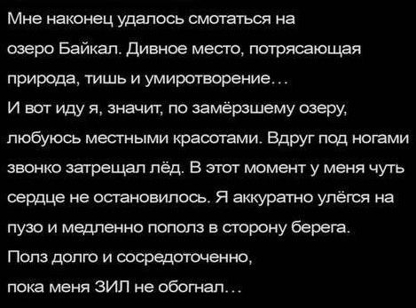 Мне наконец удалось смотаться на озеро Байкал Дивное место потрясающая природа тишь и умиротворение И вот иду я значит по замёрзшему озеру любуюсь местными красотами Вдруг под ногами звонко затрещал лёд В этот момент у меня чуть сердце не остановилось Я аккуратно улёгся на пузо и медленно пополз в сторону берега Полз долго и сосредоточенно пока мен