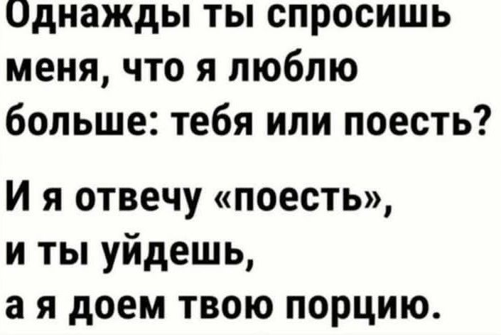 Однажды ты спросишь меня что я люблю больше тебя или поесть Ия отвечу поесть и ты уйдешь ая доем твою порцию