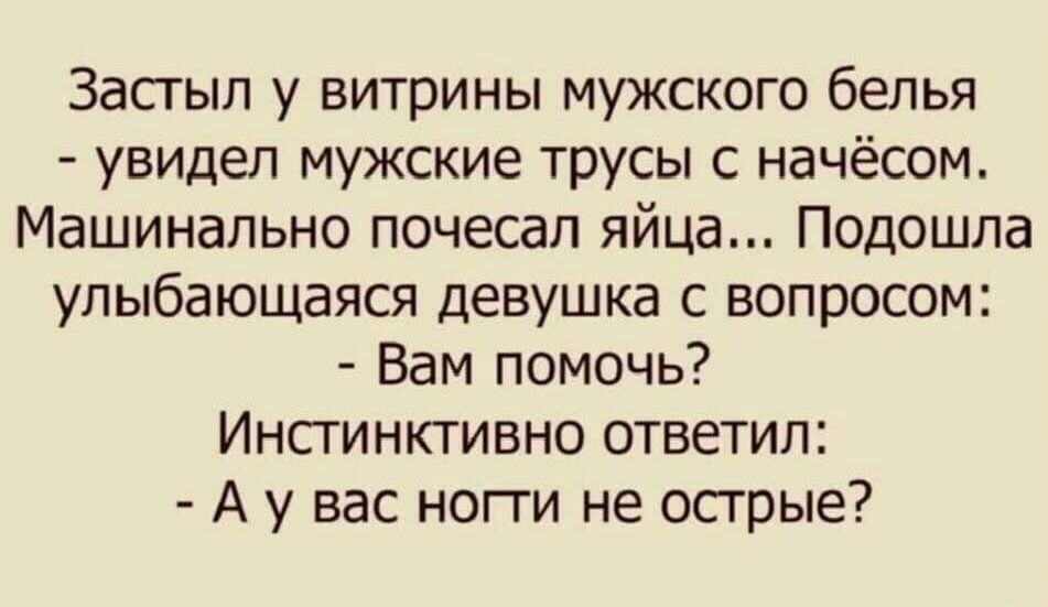 Застыл у витрины мужского белья увидел мужские трусы с начёсом Машинально почесал яйца Подошла улыбающаяся девушка с вопросом Вам помочь Инстинктивно ответил Ау вас ногти не острые