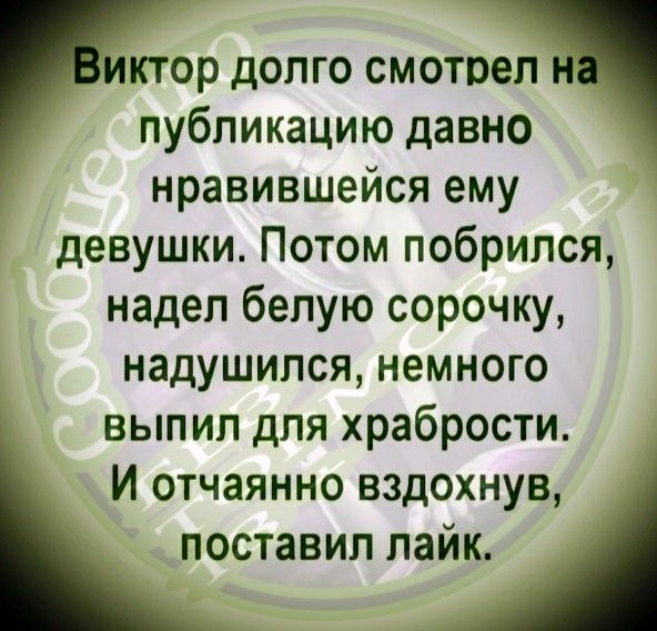 Иктор долго смотрел Н публикацию давно нравившейся ему девушки Потом побрился надел белую сорочку надушился немного выпил для храбрости И отчаянно вздохнув поставил лайк