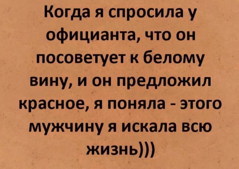 Когда я спросила у официанта что он посоветует к белому вину и он предложил красное я поняла этого мужчину я искала всю жизньы