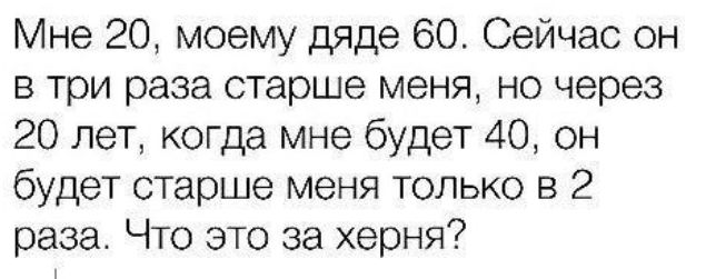 Мне 20 моему дяде 60 Сейчас он в три раза старше меня но через 20 лет когда мне будет 40 он будет старше меня только в 2 раза Что это за херня