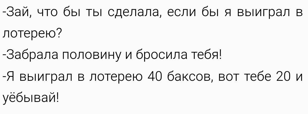 Зай что бы ты сделала если бы я выиграл в лотерею Забрала половину и бросила тебя Я выиграл в лотерею 40 баксов вот тебе 20 и уёбывай