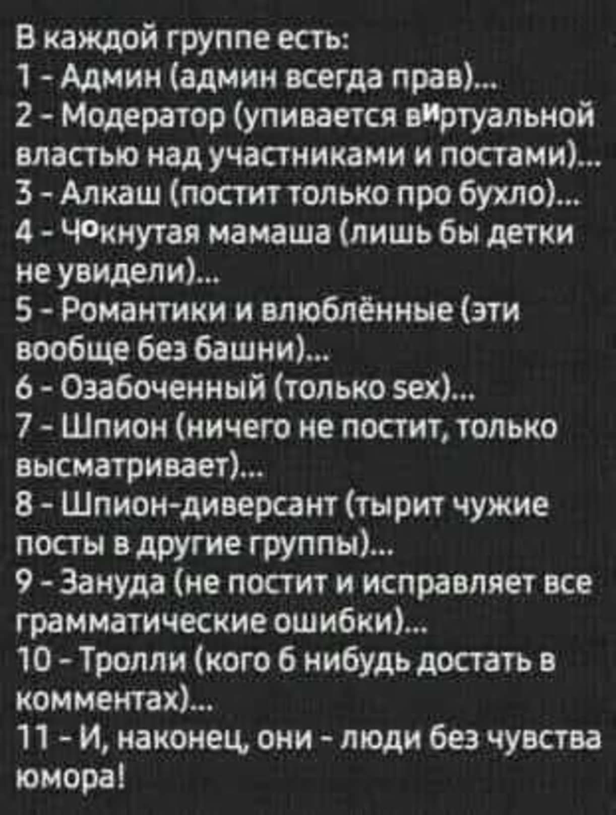 В каждой группе есть 1 Админ админ всегда прав 2 Модератор упивается вИртуальной властью над участниками и постами 3 Алкаш постит только про бухло 4 Чокнутая мамаша лишь бы детки не увидели 5 Романтики и влюблённые эти вообще без башни 6 Озабоченный только 5ех 7 Шпион ничего не постит только высматривает 8 Шпион диверсант тырит чужие посты в другие