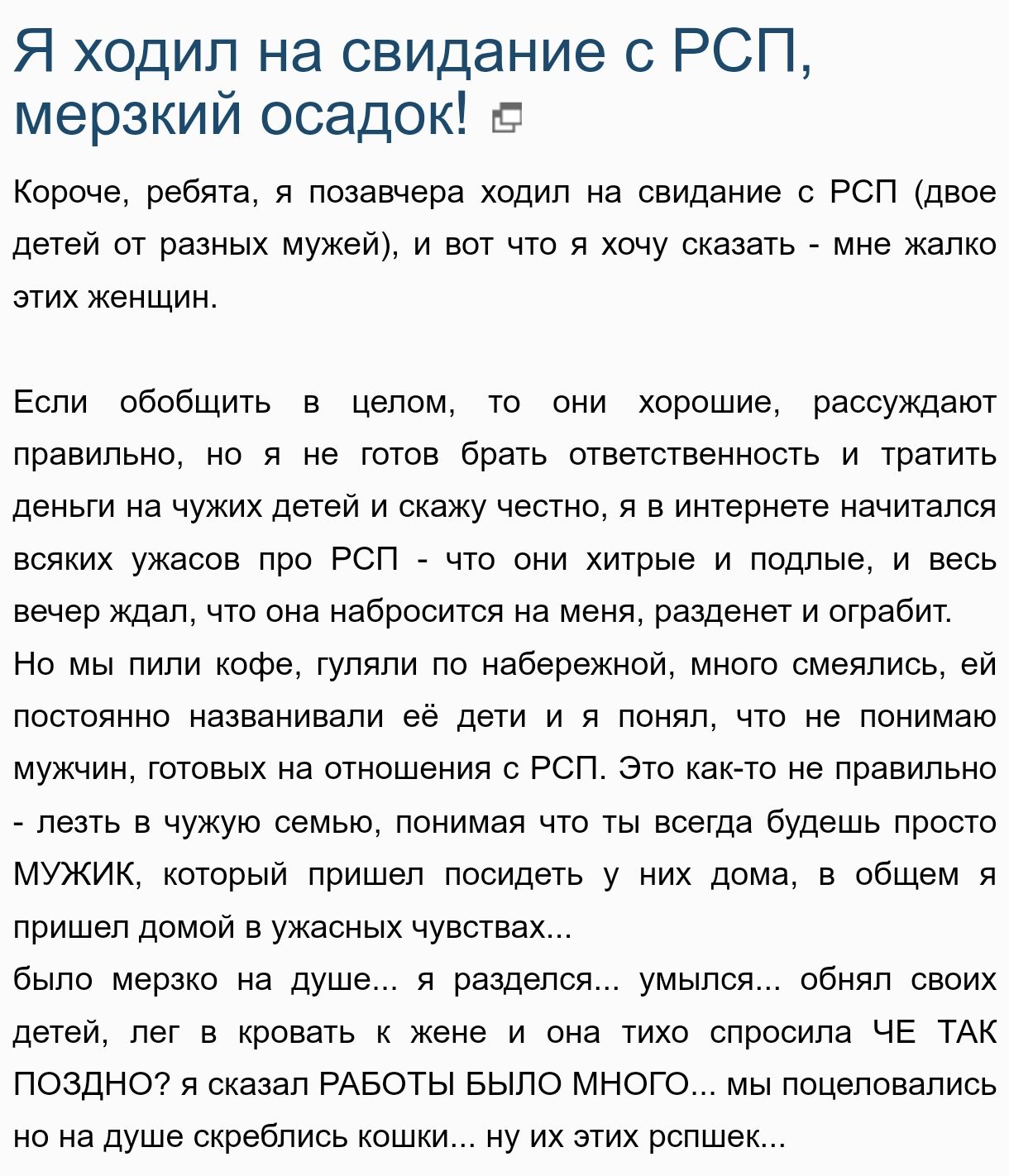 Я ходил на свидание с РСП мерзкий осадок Короче ребята я позавчера ходил на свидание с РСП двое детей от разных мужей и вот что я хочу сказать мне жалко этих женщин Если обобщить в целом то они хорошие рассуждают правильно но я не готов брать ответственность и тратить деньги на чужих детей и скажу честно я в интернете начитался всяких ужасов про РС