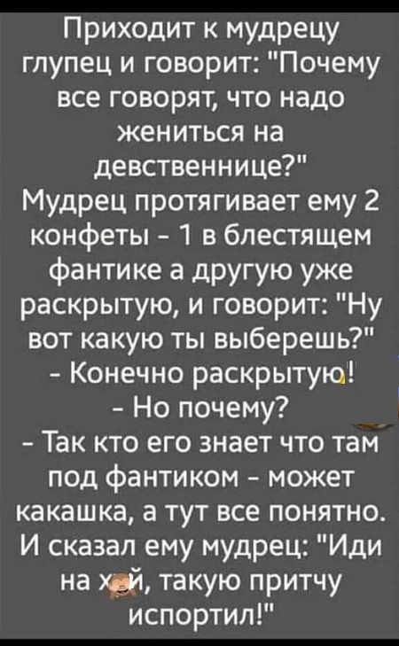 Приходит к мудрецу глупец и говорит Почему все говорят что надо жениться на девственнице Мудрец протягивает ему 2 конфеты 1 в блестящем фантике а другую уже раскрытую и говорит Ну вот какую ты выберешь Конечно раскрытую Но почему Так кто его знает что там под фантиком может какашка а тут все понятно И сказал ему мудрец Иди на хай такую притчу испор