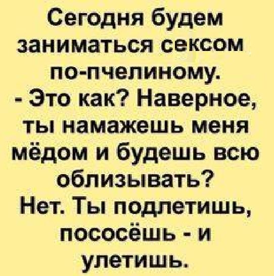 Сегодня будем заниматься сексом по пчелиному Это как Наверное ты намажешь меня мёдом и будешь всю облизывать Нет Ты подлетишь пососёшь и улетишь