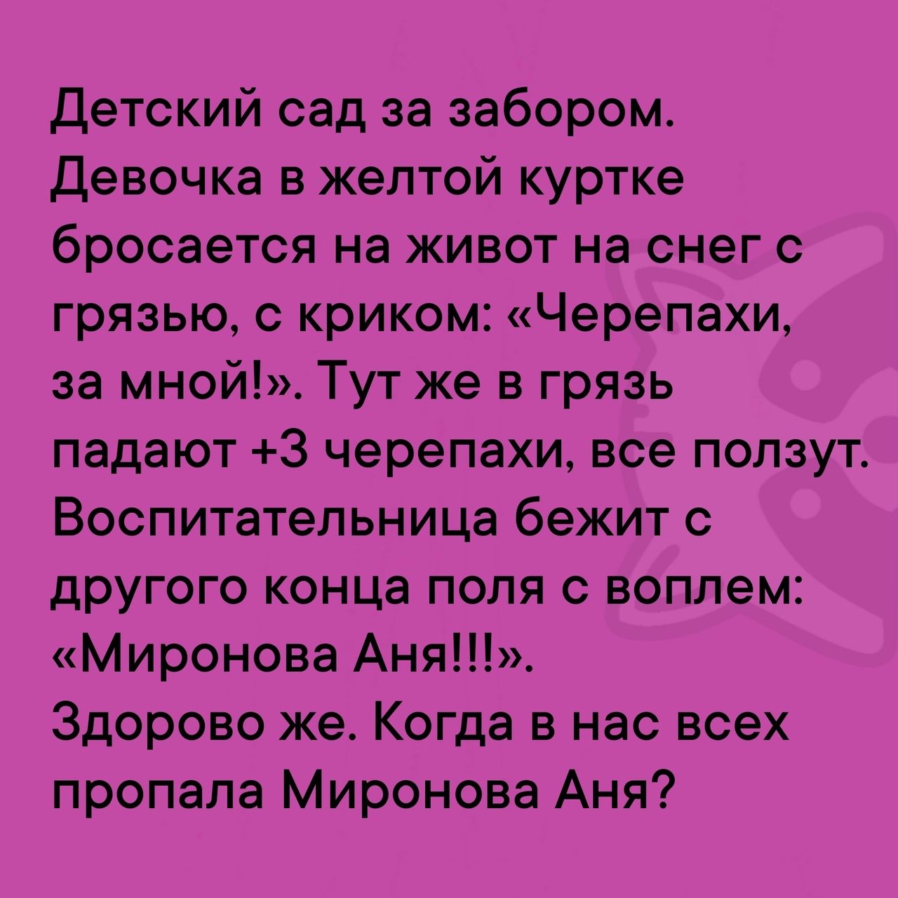 Детский сад за забором Девочка в желтой куртке бросается на живот на снег с грязью с криком Черепахи за мной Тут же в грязь падают 3 черепахи все ползут Воспитательница бежит с другого конца поля с воплем Миронова Аня Здорово же Когда в нас всех пропала Миронова Аня