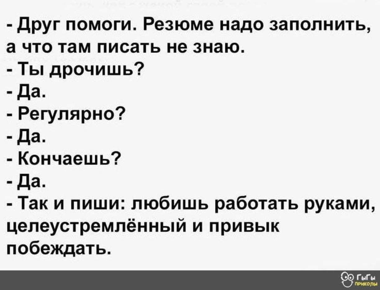 Друг помоги Резюме надо заполнить а что там писать не знаю Ты дрочишь Да Регулярно Да Кончаешь Да Так и пиши любишь работать руками целеустремлённый и привык побеждать