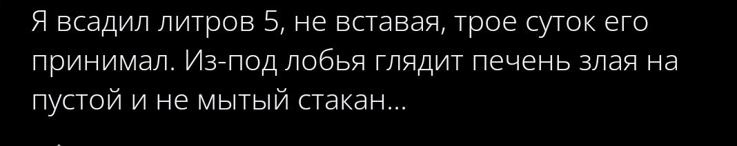 Я всадил литров 5, не вставяя, трое суток его принимал. Из-под лобья глядит печень злая на пустой и не мытый стакан...