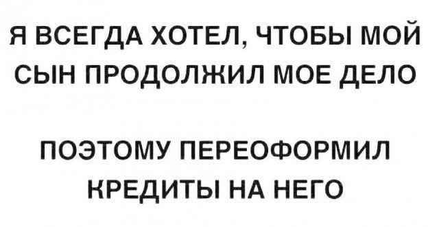 Я ВСЕГДА ХОТЕЛ, ЧТОБЫ МОЙ СЫН ПРОДОЛЖИЛ МОЕ ДЕЛО
ПОЭТОМУ ПЕРЕОФОРМИЛ КРЕДИТЫ НА НЕГО