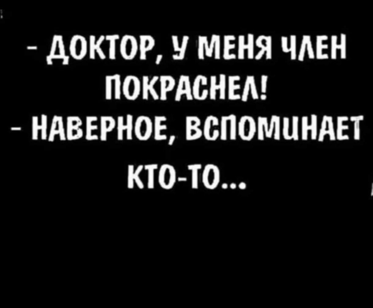 - ДОКТОР, У МЕНЯ ЧЛЕН ПОКРАСНЕЛ! - НАВЕРНОЕ, ВСПОМИНАЕТ КТО-ТО...