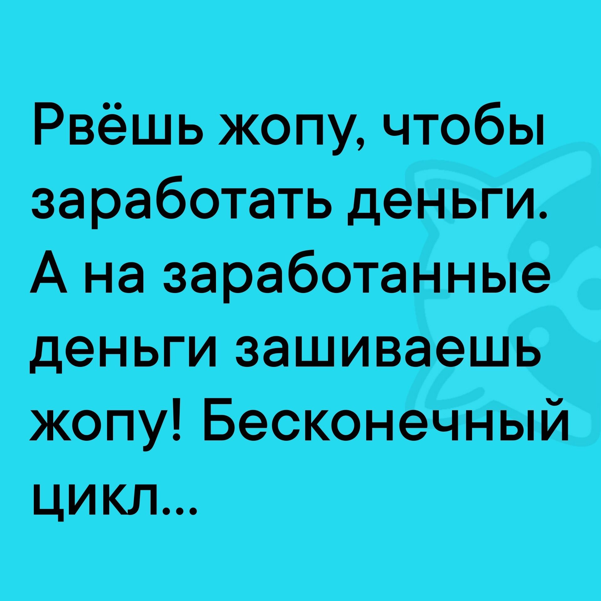 Рвёшь жопу, чтобы заработать деньги. А на заработанные деньги зашиваешь жопу! Бесконечный цикл...