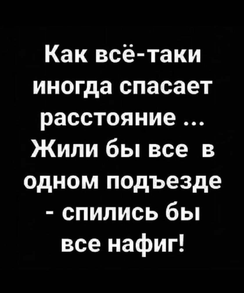 Как всё-таки иногда спасает расстояние ... Жили бы все в одном подъезде - спились бы все нафиг!