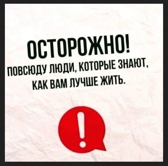 ОСТОРОЖНО! ПОВСЮДУ ЛЮДИ, КОТОРЫЕ ЗНАЮТ, КАК ВАМ ЛУЧШЕ ЖИТЬ.