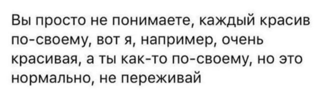 Вы просто не понимаете, каждый красив по-своему, вот я, например, очень красивая, а ты как-то по-своему, но это нормально, не переживай