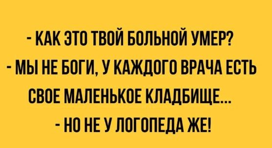 - КАК ЭТО ТВОЙ БОЛЬНОЙ УМЕР?
- МЫ НЕ БОГИ, У КАЖДОГО ВРАЧА ЕСТЬ СВОЕ МАЛЕНЬКОЕ КЛАДБИЩЕ...
- НО НЕ У ЛОГОПЕДА ЖЕ!