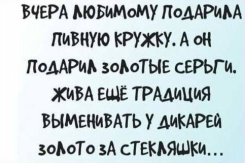 ВЧЕРА ЛЮБИМОМУ ПОДАРИЛА ПИВНУЮ КРУЖКУ. А ОН ПОДАРИЛ ЗОЛОТЫЕ СЕРЬГИ. ЖИВА ЕЩЁ ТРАДИЦИЯ ВЫМЕНИВАТЬ У ДИКАРЕЙ ЗОЛОТО ЗА СТЕКЛЯНКИ...
