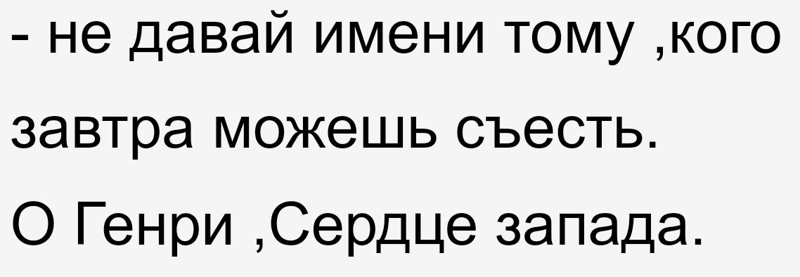 - не давай имени тому, кого завтра можешь съесть.
О Генри, Сердце запада.