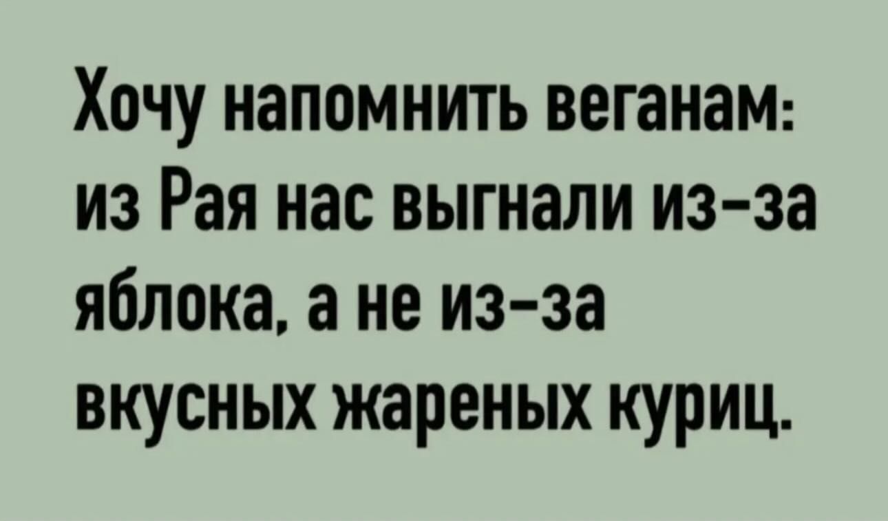 Хочу напомнить веганам: из Рая нас выгнали из-за яблока, а не из-за вкусных жареных куриц.