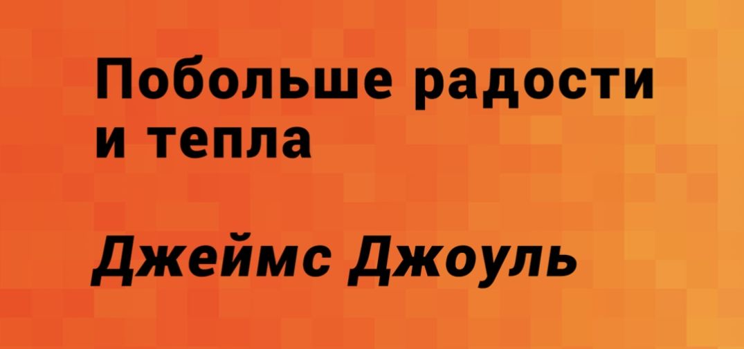 Побольше радости и тепла
Джеймс Джоуль