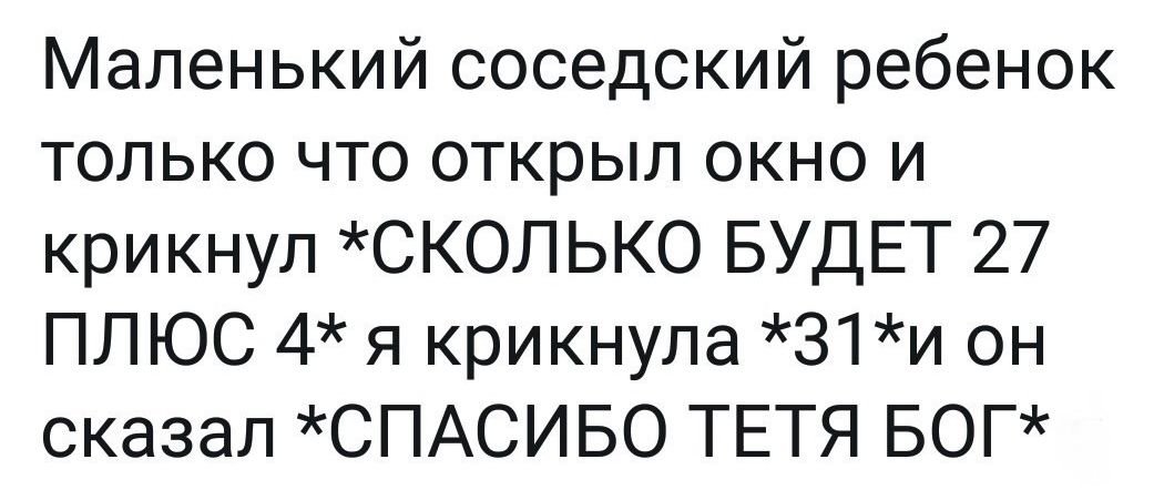 Маленький соседский ребенок только что открыл окно и крикнул *СКОЛЬКО БУДЕТ 27 ПЛЮС 4* я крикнула *31* и он сказал *СПАСИБО ТЕТЯ БОГ*