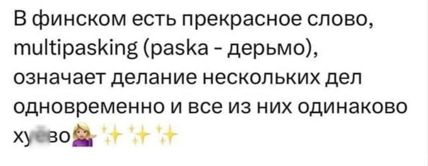В финском есть прекрасное слово, multipasking (paska - дерьмо), означает делание нескольких дел одновременно и все из них одинаково хуёво 🙇‍♀️✨✨