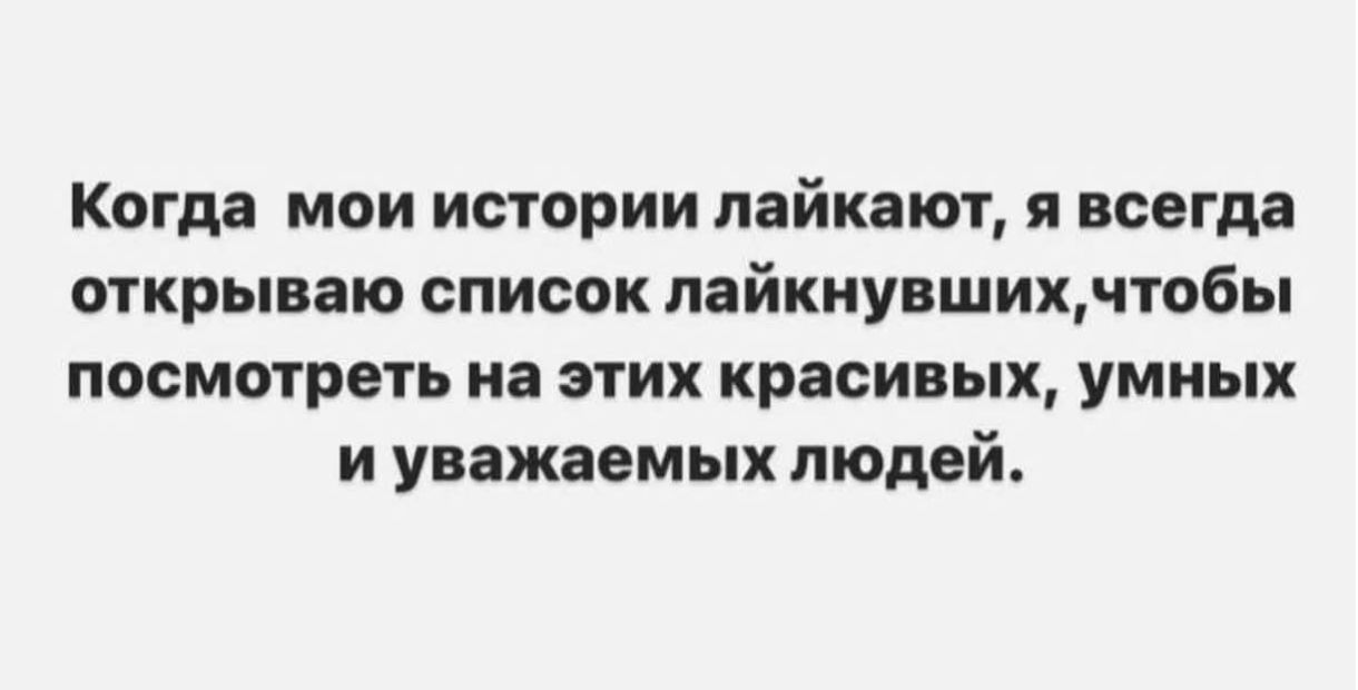Когда мои истории лайкают, я всегда открываю список лайкнувших, чтобы посмотреть на этих красивых, умных и уважаемых людей.