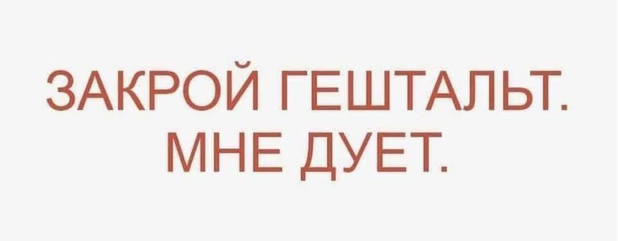 ЗАКРОЙ ГЕШТАЛЬТ. МНЕ ДУЕТ.