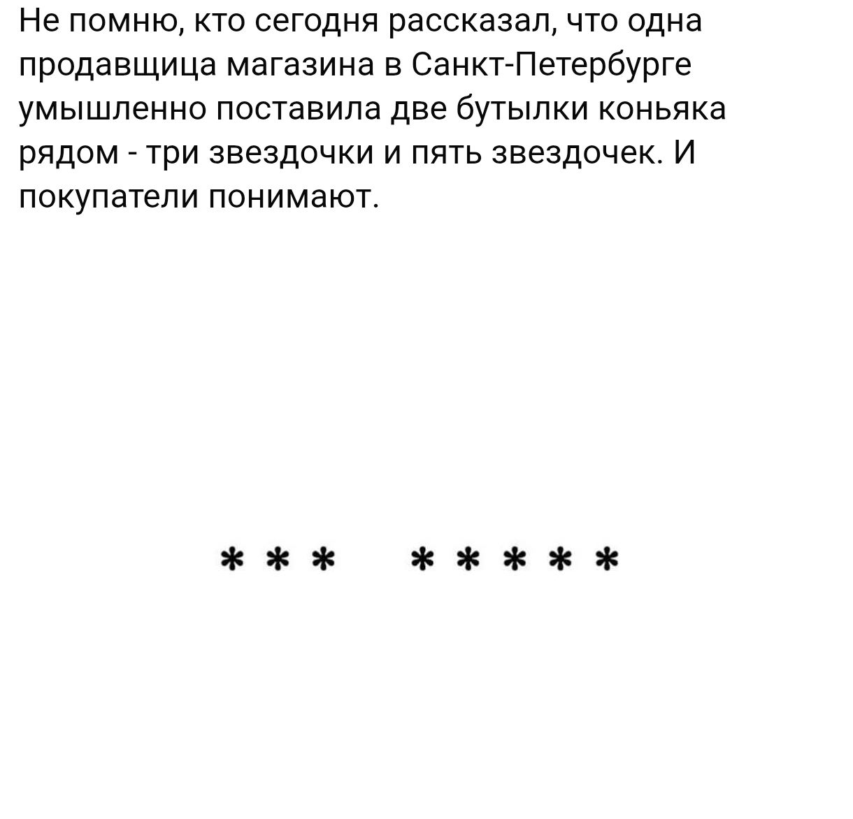 Не помню, кто сегодня рассказал, что одна продавщица магазина в Санкт-Петербурге умышленно поставила две бутылки коньяка рядом - три звездочки и пять звездочек. И покупатели понимают.

***  *****