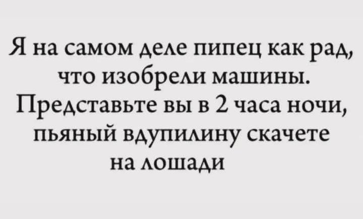 Я на самом деле пипец как рад, что изобрели машины. Представьте вы в 2 часа ночи, пьяный вдупилину скачете на лошади