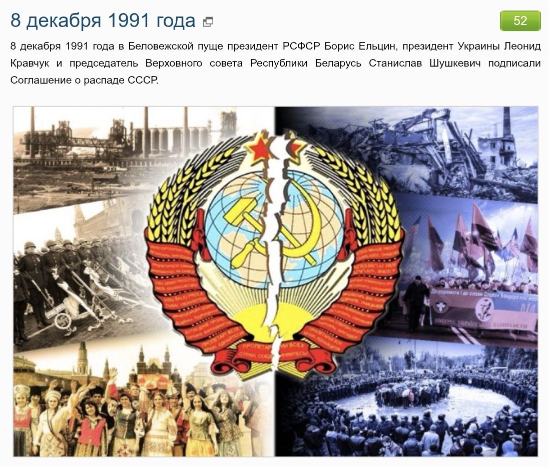 8 декабря 1991 года в Беловежской пуще президент РСФСР Борис Ельцин, президент Украины Леонид Кравчук и председатель Верховного совета Республики Беларусь Станислав Шушкевич подписали соглашение о распаде СССР.