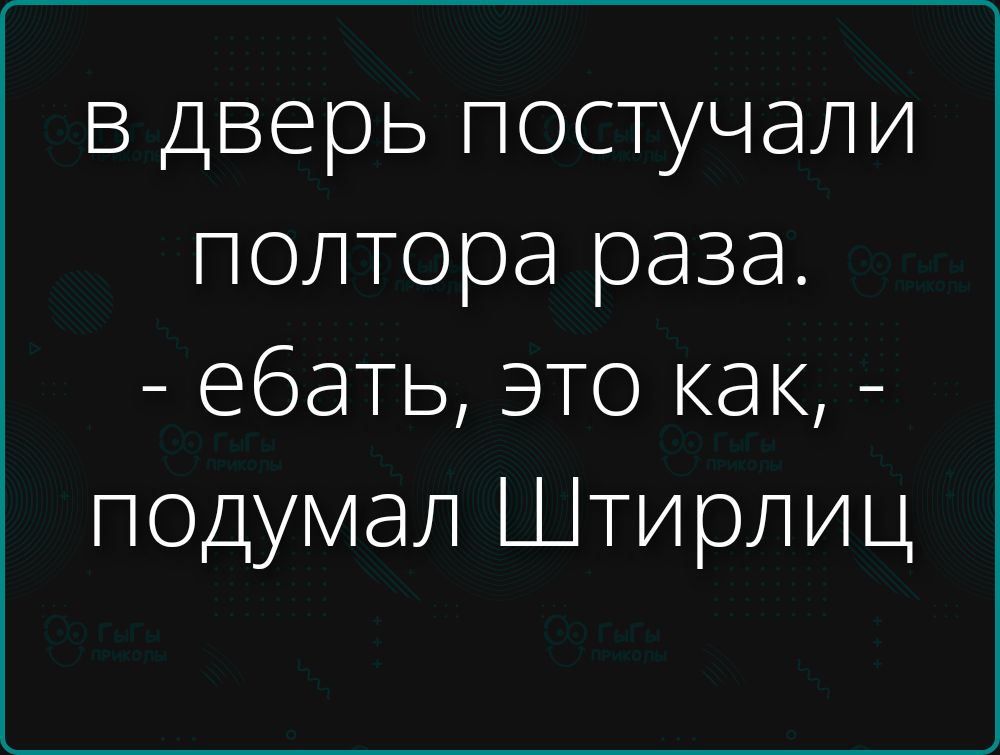 в дверь постучали полтора раза. - ебать, это как, - подумал Штирлиц